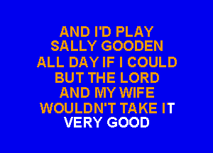 AND I'D PLAY
SALLY GOODEN

ALL DAY IF I COULD

BUT THE LORD
AND MY WIFE

WOULDN'T TAKE IT

VERY GOOD I