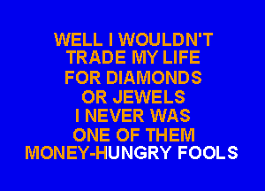 WELL I WOULDN'T
TRADE MY LIFE

FOR DIAMONDS

OR JEWELS
I NEVER WAS

ONE OF THEM
MONEY-HUNGRY FOOLS