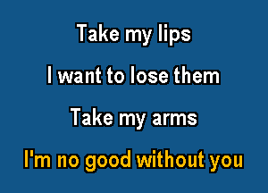 Take my lips
I want to lose them

Take my arms

I'm no good without you