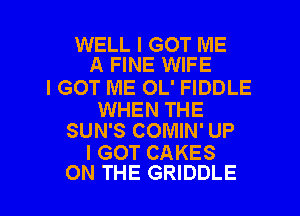 WELL I GOT ME
A FINE WIFE

I GOT ME OL' FIDDLE

WHEN THE
SUN'S COMIN' UP

I GOT CAKES

ON THE GRIDDLE l