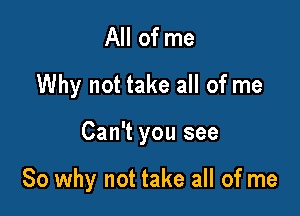 All of me
Why not take all of me

Can't you see

So why not take all of me