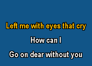 Left me with eyes that cry

How can I

Go on dear without you