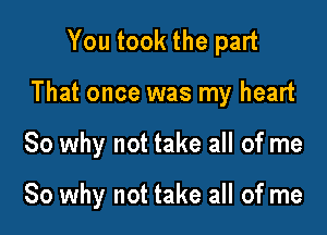 You took the part

That once was my heart

So why not take all of me

So why not take all of me