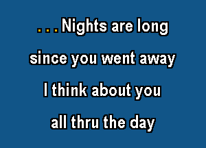 ...Nights are long

since you went away

lthink about you
all thru the day