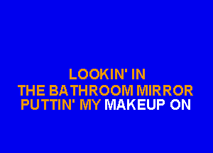 LOOKIN' IN

THE BATHROOM MIRROR
PUTTIN' MY MAKEUP ON