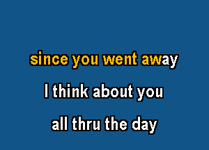 since you went away

lthink about you
all thru the day