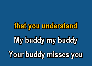 that you understand

My buddy my buddy

Your buddy misses you