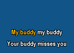 My buddy my buddy

Your buddy misses you