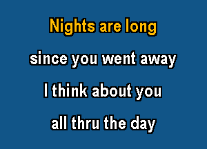 Nights are long

since you went away

lthink about you
all thru the day
