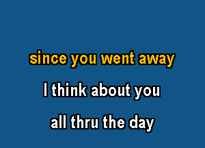 since you went away

lthink about you
all thru the day