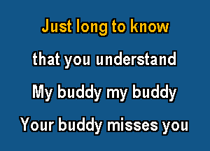 Just long to know

that you understand

My buddy my buddy

Your buddy misses you