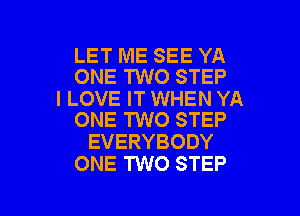 LET ME SEE YA
ONE TWO STEP

I LOVE IT WHEN YA
ONE TWO STEP

EVERYBODY
ONE TWO STEP

g