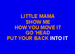 LITTLE MAMA
SHOW ME

HOW YOU MOVE IT
GO 'HEAD

PUT YOUR BACK INTO IT