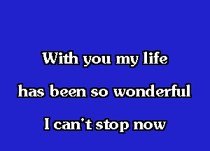 With you my life

has been so wonderful

I can't stop now