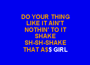 DO YOUR THING
LIKE IT AIN'T

NOTHIN' TO IT

SHAKE
SH-SH-SHAKE

THAT 53 GIRL