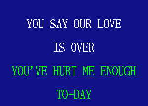 YOU SAY OUR LOVE
IS OVER
YOUWE HURT ME ENOUGH
TO-DAY