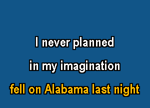 I never planned

in my imagination

fell on Alabama last night