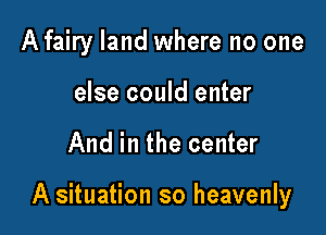A fairy land where no one
else could enter

And in the center

A situation so heavenly