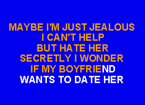 MAYBE I'M JUST JEALOUS
I CAN'T HELP

BUT HATE HER
SECRETLY I WONDER

IF MY BOYFRIEND
WANTS TO DATE HER