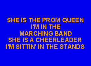 SHE IS THE PROM QUEEN
I'M IN THE

MARCHING BAND
SHE IS A CHEERLEADER

I'M SITTIN' IN THE STANDS