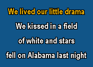 We lived our little drama
We kissed in a field

of white and stars

fell on Alabama last night