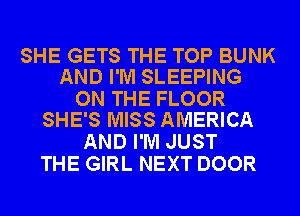 SHE GETS THE TOP BUNK
AND I'M SLEEPING

ON THE FLOOR
SHE'S MISS AMERICA

AND I'M JUST
THE GIRL NEXT DOOR