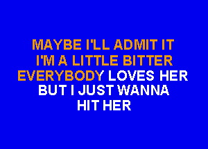 MAYBE I'LL ADMIT IT

I'M A LITTLE BITTER

EVERYBODY LOVES HER
BUT I JUST WANNA

HIT HER