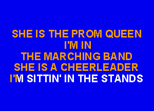 SHE IS THE PROM QUEEN
I'M IN
THE MARCHING BAND
SHE IS A CHEERLEADER
I'M SITTIN' IN THE STANDS