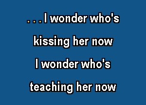 ...lwonder who's

kissing her now

I wonder who's

teaching her now