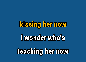 kissing her now

I wonder who's

teaching her now