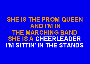 SHE IS THE PROM QUEEN
AND I'M IN

THE MARCHING BAND
SHE IS A CHEERLEADER

I'M SITTIN' IN THE STANDS