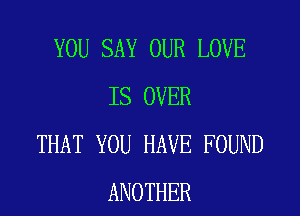 YOU SAY OUR LOVE
IS OVER
THAT YOU HAVE FOUND
ANOTHER