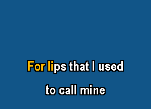 For lips thatl used

to call mine