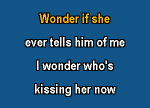 Wonder if she
ever tells him of me

I wonder who's

kissing her now