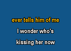 ever tells him of me

I wonder who's

kissing her now