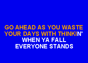 GO AHEAD AS YOU WASTE

YOUR DAYS WITH THINKIN'
WHEN YA FALL

EVERYONE STANDS