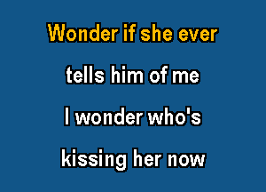 Wonder if she ever
tells him of me

I wonder who's

kissing her now