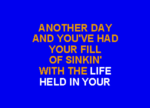 ANOTHER DAY
AND YOU'VE HAD

YOUR FILL

OF SINKIN'
WITH THE LIFE
HELD IN YOUR