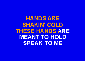 HANDS ARE
SHAKIN' COLD

THESE HANDS ARE
MEANT TO HOLD

SPEAK TO ME
