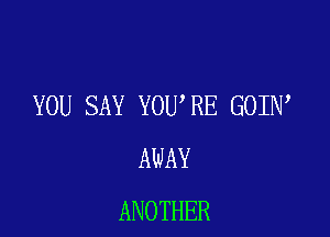 YOU SAY YOU,RE GOIN

AWAY
ANOTHER