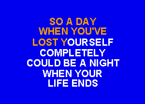 80 A DAY
WHEN YOU'VE

LOST YOURSELF

COMPLETELY
COULD BE A NIGHT

WHEN YOUR
LIFE ENDS