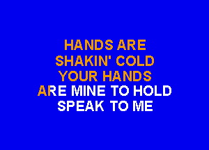 HANDS ARE
SHAKIN' COLD

YOUR HANDS
ARE MINE TO HOLD

SPEAK TO ME