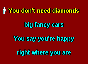 1711 You don't need diamonds

big fancy cars
You say you're happy

right where you are