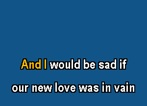 stand the pain

And I would be sad if

our new love was in vain