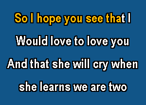 Sol hope you see that I

Would love to love you

And that she will cry when

she learns we are two