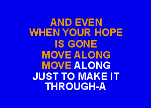 AND EVEN
WHEN YOUR HOPE

IS GONE

MOVE ALONG
MOVE ALONG

JUST TO MAKE IT
THROUGH-A