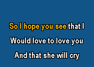 Sol hope you see that I

Would love to love you

And that she will cry