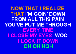 NOW THAT I REALIZE
THAT I'M GOIN' DOWN

FROM ALL THIS PAIN
YOU'VE PUT ME THROUGH
WOO

OH OH HOH