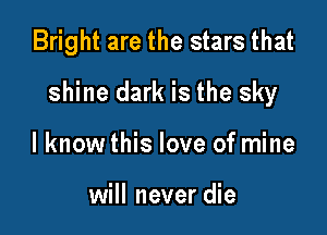 Bright are the stars that

shine dark is the sky

I know this love of mine

will never die