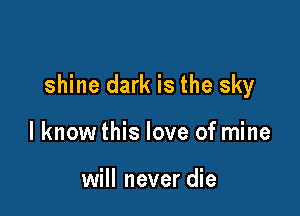 shine dark is the sky

I know this love of mine

will never die